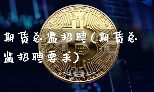 期货总监招聘(期货总监招聘要求)_https://www.qldgs.com_恒指期货_第1张