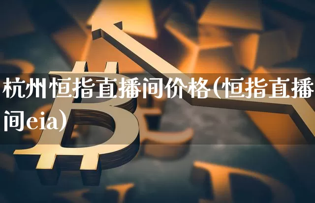 杭州恒指直播间价格(恒指直播间eia)_https://www.qldgs.com_内盘期货_第1张