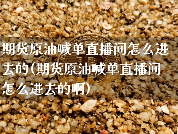 期货原油喊单直播间怎么进去的(期货原油喊单直播间怎么进去的啊)_https://www.qldgs.com_内盘期货_第1张