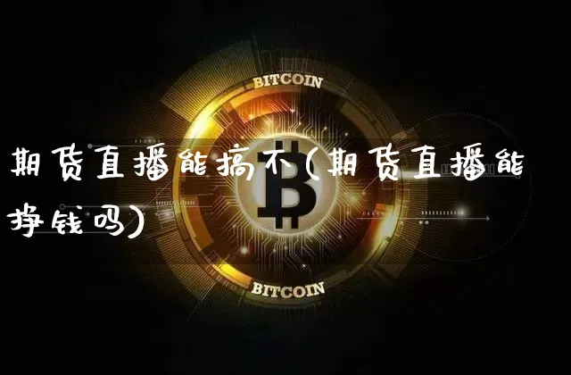 期货直播能搞不(期货直播能挣钱吗)_https://www.qldgs.com_期货_第1张