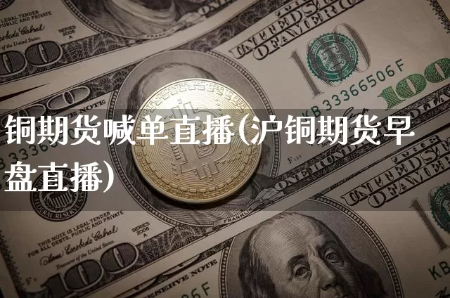 铜期货喊单直播(沪铜期货早盘直播)_https://www.qldgs.com_内盘期货_第1张