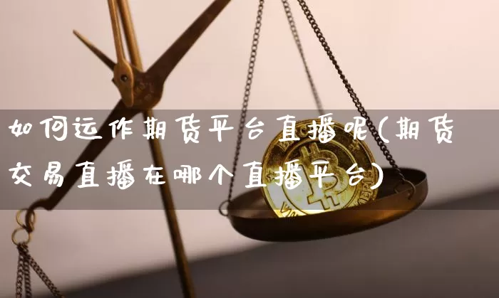 如何运作期货平台直播呢(期货交易直播在哪个直播平台)_https://www.qldgs.com_原油期货_第1张