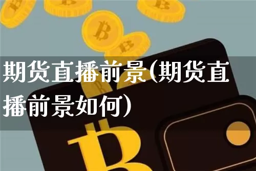 期货直播前景(期货直播前景如何)_https://www.qldgs.com_原油期货_第1张