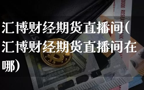 汇博财经期货直播间(汇博财经期货直播间在哪)_https://www.qldgs.com_国际期货_第1张