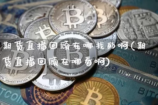 期货直播回顾在哪找的啊(期货直播回顾在哪看啊)_https://www.qldgs.com_国际期货_第1张