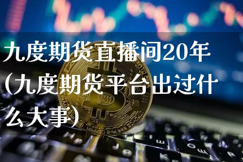 九度期货直播间20年(九度期货平台出过什么大事)_https://www.qldgs.com_内盘期货_第1张