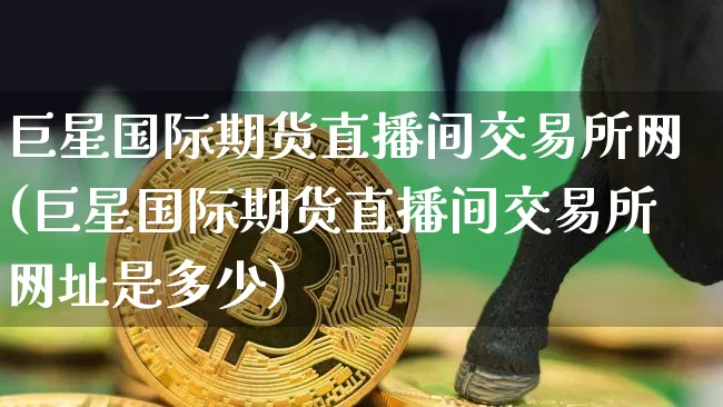 巨星国际期货直播间交易所网(巨星国际期货直播间交易所网址是多少)_https://www.qldgs.com_内盘期货_第1张