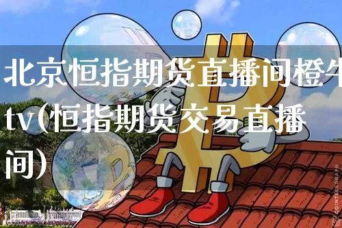 北京恒指期货直播间橙牛tv(恒指期货交易直播间)_https://www.qldgs.com_黄金期货_第1张