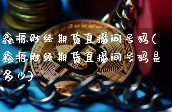 鑫源财经期货直播间号码(鑫源财经期货直播间号码是多少)_https://www.qldgs.com_原油期货_第1张