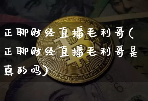 正聊财经直播毛利哥(正聊财经直播毛利哥是真的吗)_https://www.qldgs.com_期货_第1张