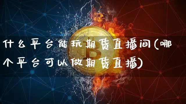 什么平台能玩期货直播间(哪个平台可以做期货直播)_https://www.qldgs.com_内盘期货_第1张