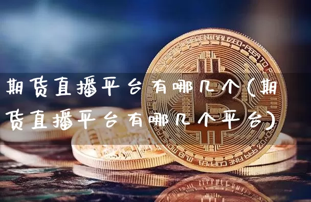 期货直播平台有哪几个(期货直播平台有哪几个平台)_https://www.qldgs.com_内盘期货_第1张