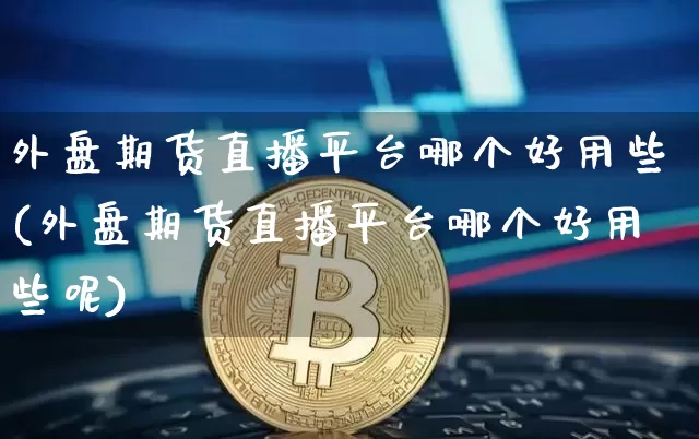 外盘期货直播平台哪个好用些(外盘期货直播平台哪个好用些呢)_https://www.qldgs.com_原油期货_第1张