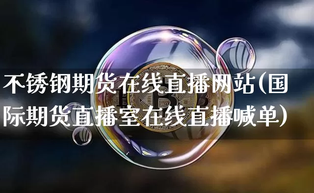 不锈钢期货在线直播网站(国际期货直播室在线直播喊单)_https://www.qldgs.com_期货_第1张