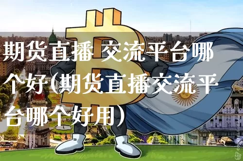 期货直播 交流平台哪个好(期货直播交流平台哪个好用)_https://www.qldgs.com_期货_第1张