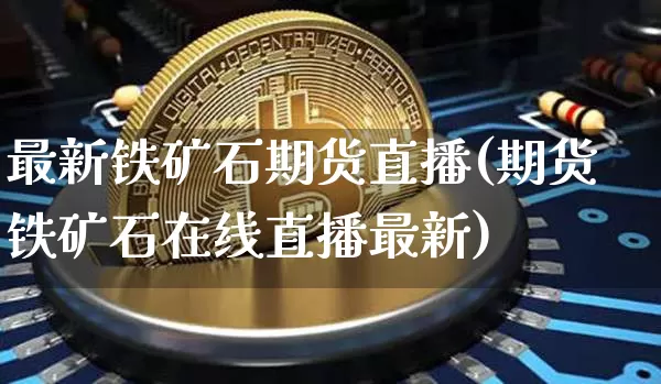 最新铁矿石期货直播(期货铁矿石在线直播最新)_https://www.qldgs.com_内盘期货_第1张
