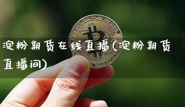 淀粉期货在线直播(淀粉期货直播间)_https://www.qldgs.com_国际期货_第1张