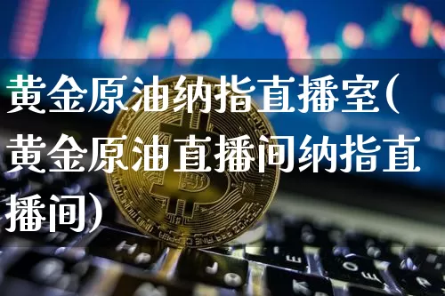 黄金原油纳指直播室(黄金原油直播间纳指直播间)_https://www.qldgs.com_原油期货_第1张