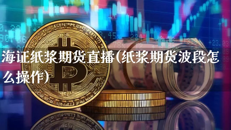 海证纸浆期货直播(纸浆期货波段怎么操作)_https://www.qldgs.com_内盘期货_第1张