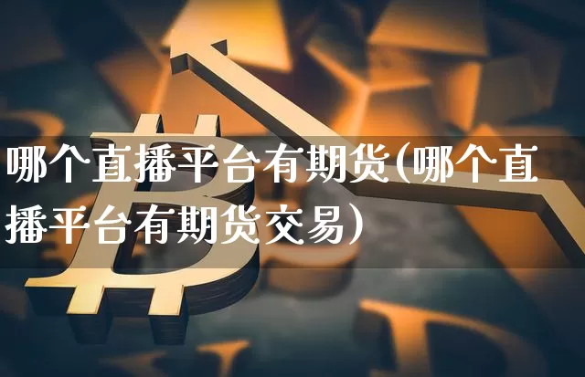 哪个直播平台有期货(哪个直播平台有期货交易)_https://www.qldgs.com_黄金期货_第1张