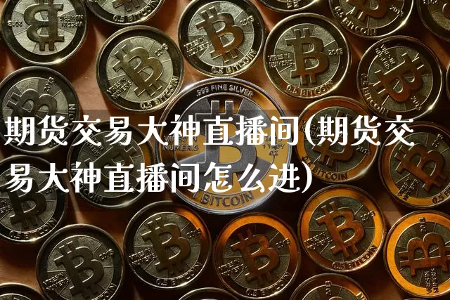 期货交易大神直播间(期货交易大神直播间怎么进)_https://www.qldgs.com_期货_第1张