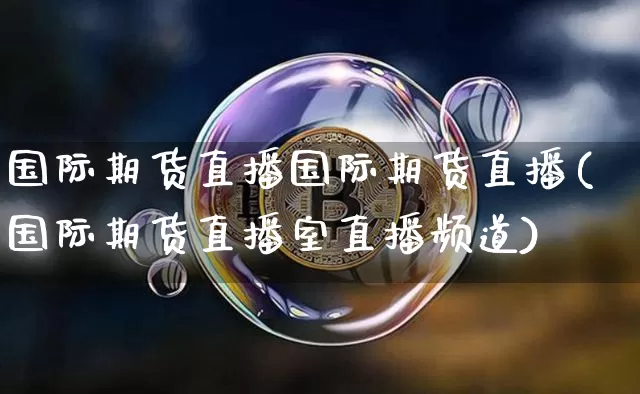 国际期货直播国际期货直播(国际期货直播室直播频道)_https://www.qldgs.com_内盘期货_第1张