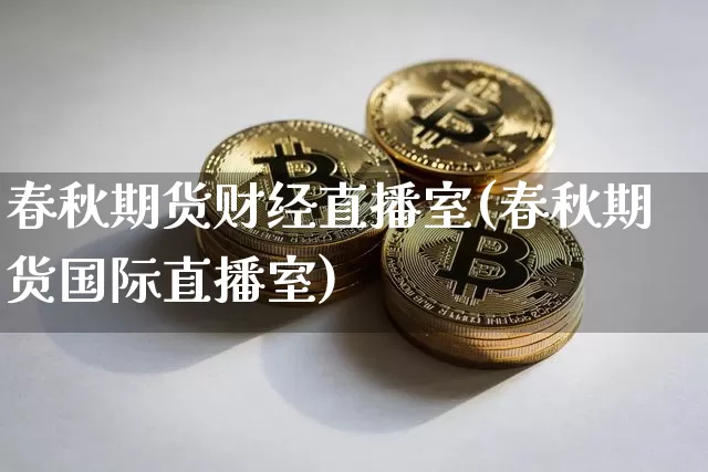 春秋期货财经直播室(春秋期货国际直播室)_https://www.qldgs.com_期货_第1张