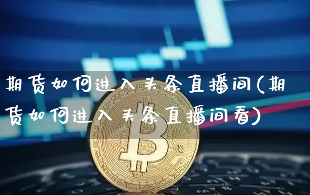 期货如何进入头条直播间(期货如何进入头条直播间看)_https://www.qldgs.com_黄金期货_第1张