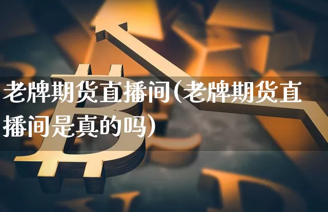 老牌期货直播间(老牌期货直播间是真的吗)_https://www.qldgs.com_内盘期货_第1张