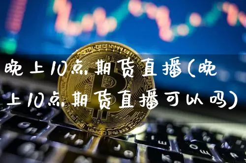 晚上10点期货直播(晚上10点期货直播可以吗)_https://www.qldgs.com_期货_第1张