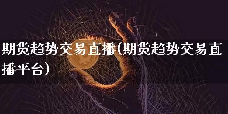 期货趋势交易直播(期货趋势交易直播平台)_https://www.qldgs.com_黄金期货_第1张