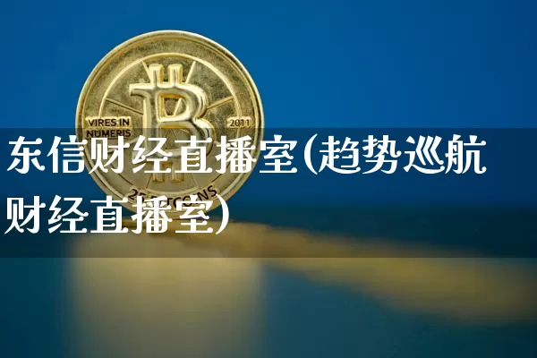 东信财经直播室(趋势巡航财经直播室)_https://www.qldgs.com_原油期货_第1张