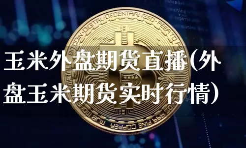 玉米外盘期货直播(外盘玉米期货实时行情)_https://www.qldgs.com_原油期货_第1张