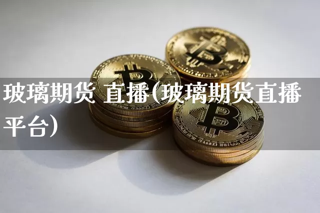 玻璃期货 直播(玻璃期货直播平台)_https://www.qldgs.com_黄金期货_第1张