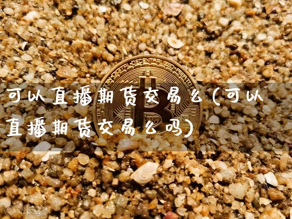 可以直播期货交易么(可以直播期货交易么吗)_https://www.qldgs.com_期货_第1张