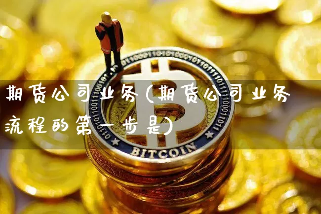 期货公司业务(期货公司业务流程的第一步是)_https://www.qldgs.com_原油期货_第1张