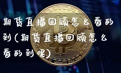 期货直播回顾怎么看的到(期货直播回顾怎么看的到呢)_https://www.qldgs.com_原油期货_第1张