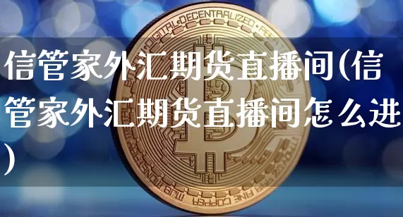 信管家外汇期货直播间(信管家外汇期货直播间怎么进)_https://www.qldgs.com_恒指期货_第1张