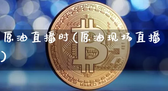 原油直播时(原油现场直播)_https://www.qldgs.com_恒指期货_第1张