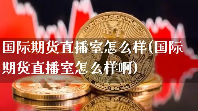 国际期货直播室怎么样(国际期货直播室怎么样啊)_https://www.qldgs.com_恒指期货_第1张