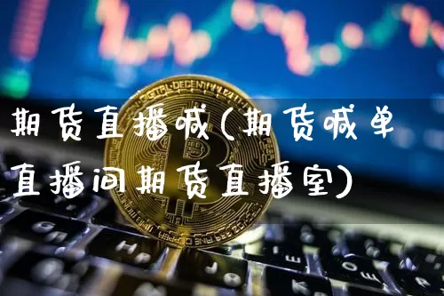 期货直播喊(期货喊单直播间期货直播室)_https://www.qldgs.com_内盘期货_第1张