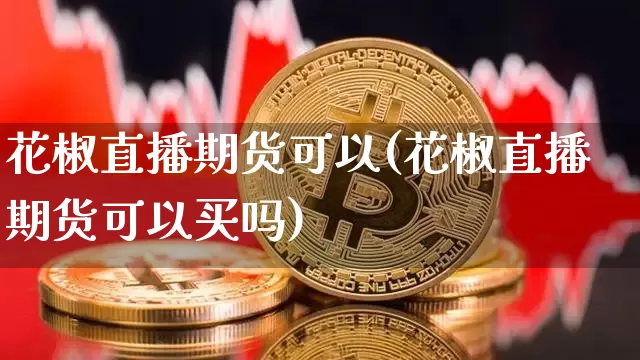 花椒直播期货可以(花椒直播期货可以买吗)_https://www.qldgs.com_内盘期货_第1张