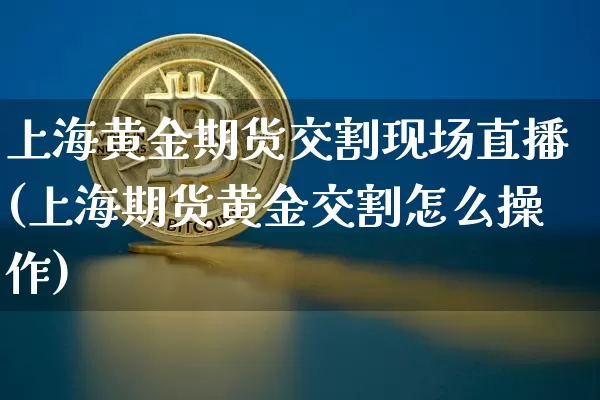 上海黄金期货交割现场直播(上海期货黄金交割怎么操作)_https://www.qldgs.com_内盘期货_第1张
