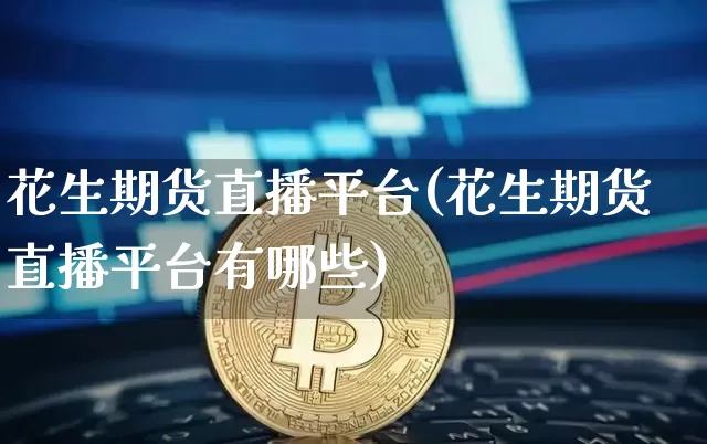 花生期货直播平台(花生期货直播平台有哪些)_https://www.qldgs.com_恒指期货_第1张