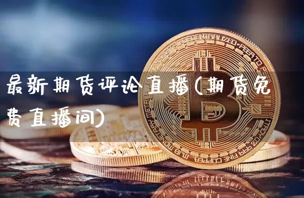 最新期货评论直播(期货免费直播间)_https://www.qldgs.com_原油期货_第1张