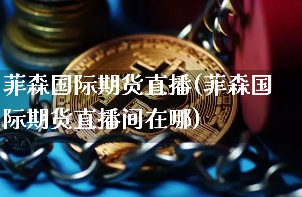 菲森国际期货直播(菲森国际期货直播间在哪)_https://www.qldgs.com_期货_第1张