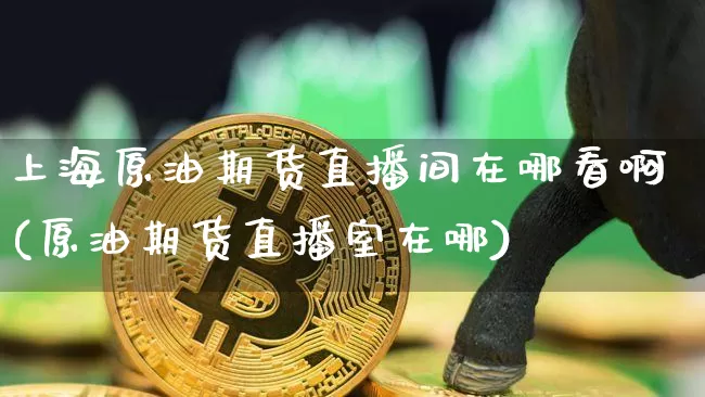上海原油期货直播间在哪看啊(原油期货直播室在哪)_https://www.qldgs.com_恒指期货_第1张