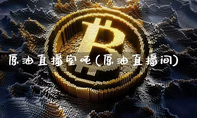 原油直播室吨(原油直播间)_https://www.qldgs.com_内盘期货_第1张