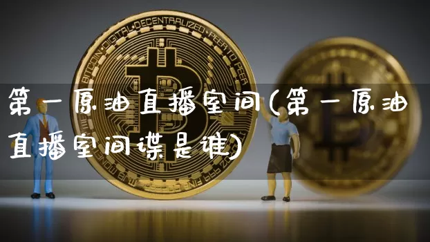 第一原油直播室间(第一原油直播室间谍是谁)_https://www.qldgs.com_内盘期货_第1张