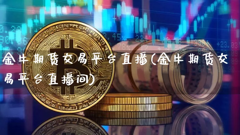 金牛期货交易平台直播(金牛期货交易平台直播间)_https://www.qldgs.com_期货_第1张